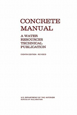 Concrete Manual: A Manual for the Control of Concrete Construction (A Water Resources Technical Publication series, Eighth edition) by Bureau of Reclamation, U. S. Department of the Interior