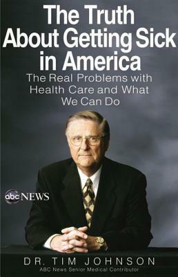 The Truth About Getting Sick in America: The Real Problems with Health Care and What We Can Do by Timothy Johnson