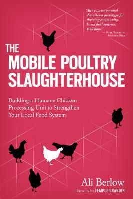 The Mobile Poultry Slaughterhouse: Building a Humane Chicken-Processing Unit to Strengthen Your Local Food System by Ali Berlow