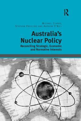 Australia's Nuclear Policy: Reconciling Strategic, Economic and Normative Interests by Stephan Frühling, Michael Clarke