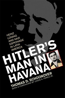 Hitler's Man in Havana: Heinz Luning and Nazi Espionage in Latin America by Thomas D. Schoonover