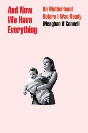 And Now We Have Everything: On Motherhood Before I Was Ready by Meaghan O'Connell