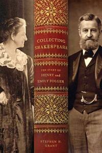 Collecting Shakespeare: The Story of Henry and Emily Folger by Stephen H. Grant