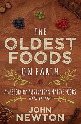 The Oldest Foods on Earth: A History of Australian Native Foods with Recipes by John Newton