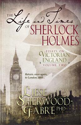 The Life and Times of Sherlock Holmes: Essays on Victorian England, Volume Two by Liese Sherwood-Fabre