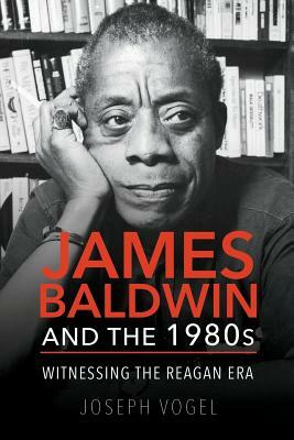 James Baldwin and the 1980s: Witnessing the Reagan Era by Joseph Vogel