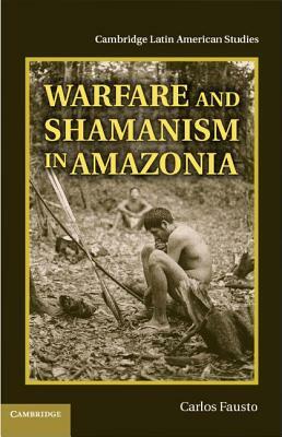 Warfare and Shamanism in Amazonia by Carlos Fausto