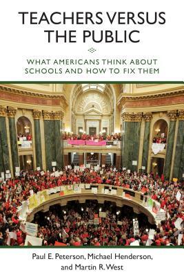 Teachers Versus the Public: What Americans Think about Schools and How to Fix Them by Michael Henderson, Paul E. Peterson, Martin R. West