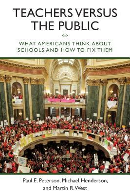 Teachers Versus the Public: What Americans Think about Schools and How to Fix Them by Paul E. Peterson, Michael Henderson, Martin R. West