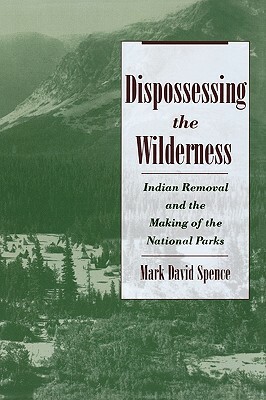 Dispossessing the Wilderness: Indian Removal and the Making of the National Parks by Mark David Spence