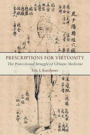 Prescriptions for Virtuosity: The Postcolonial Struggle of Chinese Medicine by Eric I. Karchmer