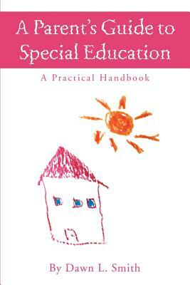 A Parent's Guide to Special Education: A Practical Handbook by Dawn L. Smith