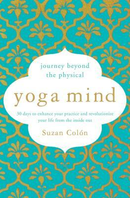 Yoga Mind: Journey Beyond the Physical, 30 Days to Enhance Your Practice and Revolutionize Your Life from the Inside Out by Suzan Colón