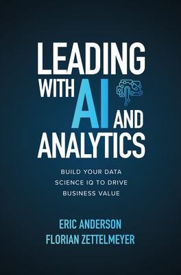 Leading with AI and Analytics: Build Your Data Science IQ to Drive Business Value by Florian Zettelmeyer, Eric Anderson