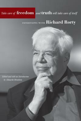 Take Care of Freedom and Truth Will Take Care of Itself: Interviews with Richard Rorty by Richard Rorty