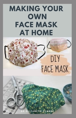 Making Your Own Face Mask at Home: Do It Yourself: Easy Step by Step Guide on How To Make Your Face Mask at Home by Elizabeth Clarke