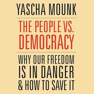 The People vs. Democracy: Why Our Freedom Is in Danger and How to Save It by Yascha Mounk