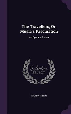 The Travellers, Or, Music's Fascination: An Operatic Drama by Andrew Cherry