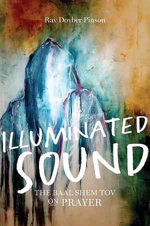 Illuminated Sound: The Baal Shem Tov on Prayer by Dovber Pinson