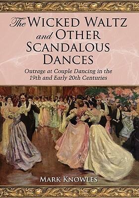 The Wicked Waltz and Other Scandalous Dances: Outrage at Couple Dancing in the 19th and Early 20th Centuries by Mark Knowles
