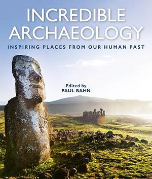 Incredible Archaeology: Inspiring Places from Our Human Past by Paul G. Bahn, Paul G. Bahn