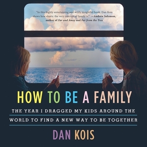 How to Be a Family: The Year I Dragged My Kids Around the World to Find a New Way to Be Together by 