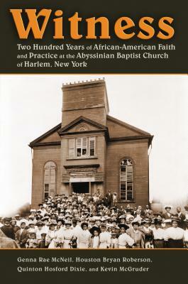 Witness: Two Hundred Years of African-American Faith and Practice at the Abyssinian Baptist Church of Harlem, New York by Quinton Hosford Dixie, Houston Bryan Roberson, Genna Rae McNeil