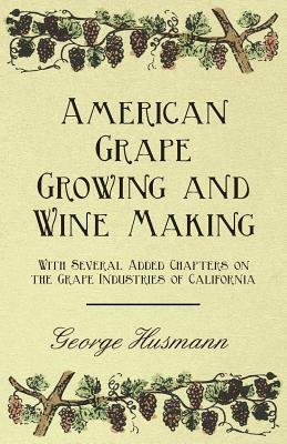 American Grape Growing and Wine Making - With Several Added Chapters on the Grape Industries of California by George Husmann