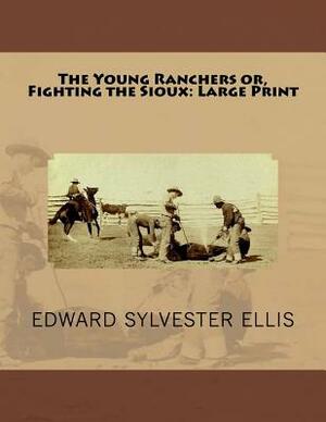 The Young Ranchers or, Fighting the Sioux: Large Print by Edward Sylvester Ellis