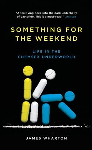 Something For The Weekend: Life in the Chemsex Underworld by James Wharton