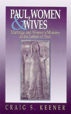 Paul, Women and Wives: Marriage and Women's Ministry in the Letters of Paul by Craig S. Keener