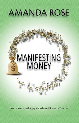 Manifesting Money: How to Master and Apply Abundance Mindset in Your Life by Amanda Rose