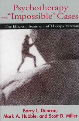 Psychotherapy with Impossible Cases: The Efficient Treatment of Therapy Veterans by Mark A. Hubble, Scott D. Miller, Barry L. Duncan