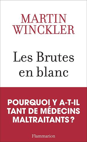 Les brutes en blanc: la maltraitance médicale en France by Martin Winckler