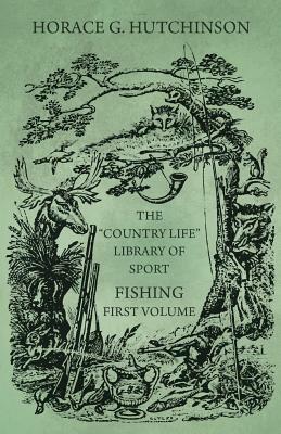 The Country Life Library of Sport - Fishing - First Volume by Horace G. Hutchinson