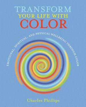 Transform Your Life with Color: Discover Health, Healing, and Happiness Through Color by Charles Phillips