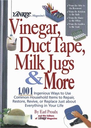 Yankee Magazine's Vinegar, Duct Tape, Milk Jugs & More: 1,001 Ingenious Ways to Use Common Household Items to Repair, Restore, Revive, or Replace Just About Everything in Your Life by Eric Gustafson, Earl Proulx, Fay Sweet