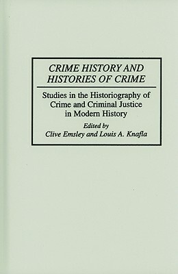 Crime History and Histories of Crime: Studies in the Historiography of Crime and Criminal Justice in Modern History by Clive Emsley