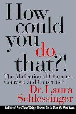 How Could You Do That?! The Abdication of Character, Courage, and Conscience by Laura Schlessinger, Laura Schlessinger