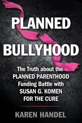 Planned Bullyhood: The Truth Behind the Headlines about the Planned Parenthood Funding Battle with Susan G. Komen for the Cure by Karen Handel