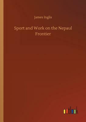 Sport and Work on the Nepaul Frontier by James Inglis