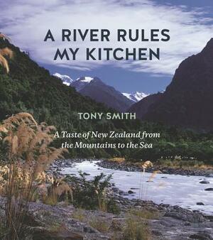 A River Rules My Kitchen: A Taste of New Zealand from the Mountains to the Sea by Tony Smith