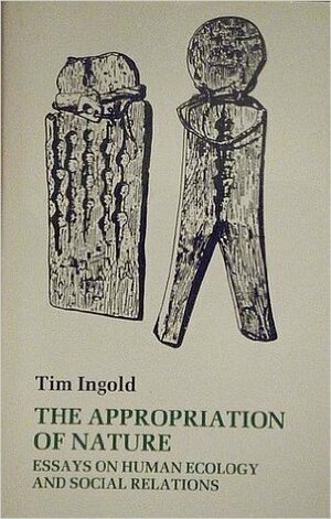 The Appropriation of Nature: Essays on Human Ecology and Social Relations by Tim Ingold