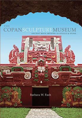The Copan Sculpture Museum: Ancient Maya Artistry in Stucco and Stone by Barbara W. Fash