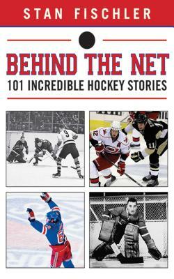 Behind the Net: 101 Incredible Hockey Stories by Stan Fischler