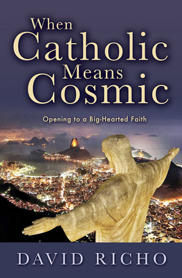 When Catholic Means Cosmic: Opening to a Big-Hearted Faith by David Richo
