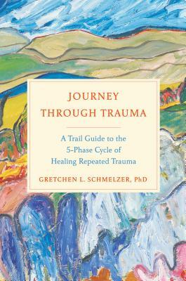 Journey Through Trauma: A Trail Guide to the 5-Phase Cycle of Healing Repeated Trauma by Gretchen L. Schmelzer