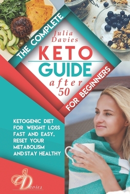 The Complete Keto Guide for Beginners after 50: Ketogenic Diet for Weight Loss Fast and Easy, Reset your Metabolism and Stay Healthy. Cookbook with Ta by Julia Davies