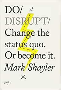 Do Disrupt: Change the Status Quo. Or become it. by Mark Shayler