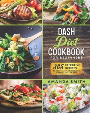 Dash diet Cookbook for Beginners: 365 Effective Recipes to Reduce Weight and Blood Pressure in 7 Days by Amanda Smith